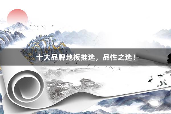 十大品牌地板推选，品性之选！