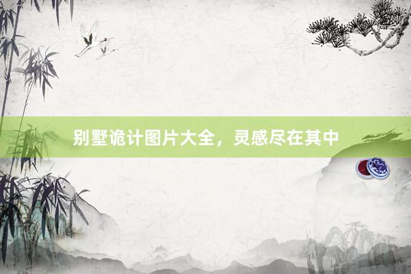 别墅诡计图片大全，灵感尽在其中