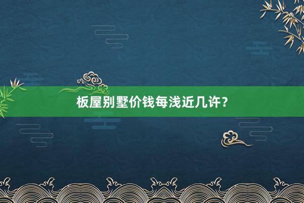板屋别墅价钱每浅近几许？