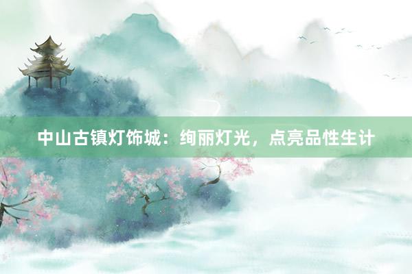 中山古镇灯饰城：绚丽灯光，点亮品性生计