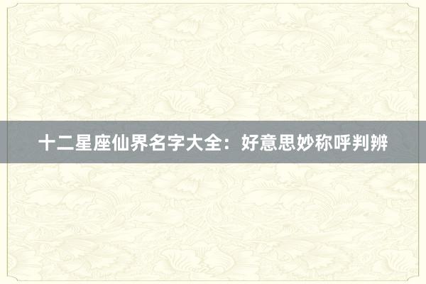 十二星座仙界名字大全：好意思妙称呼判辨