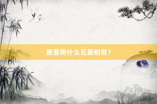 屋面用什么瓦最耐用？