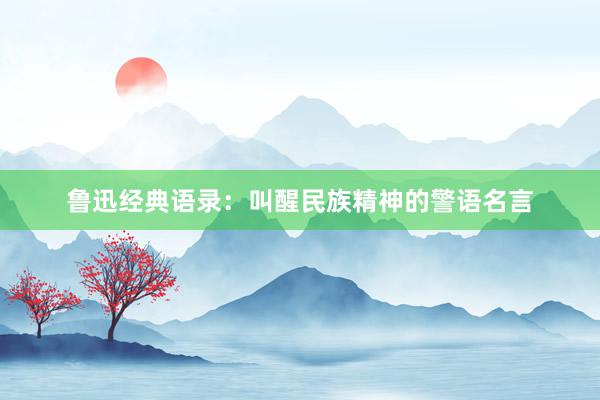 鲁迅经典语录：叫醒民族精神的警语名言