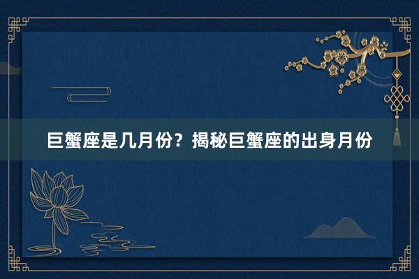巨蟹座是几月份？揭秘巨蟹座的出身月份