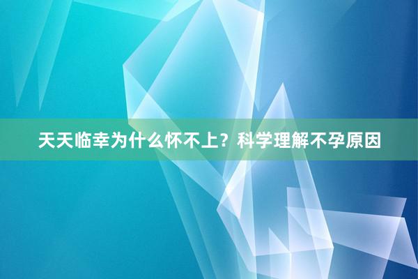 天天临幸为什么怀不上？科学理解不孕原因