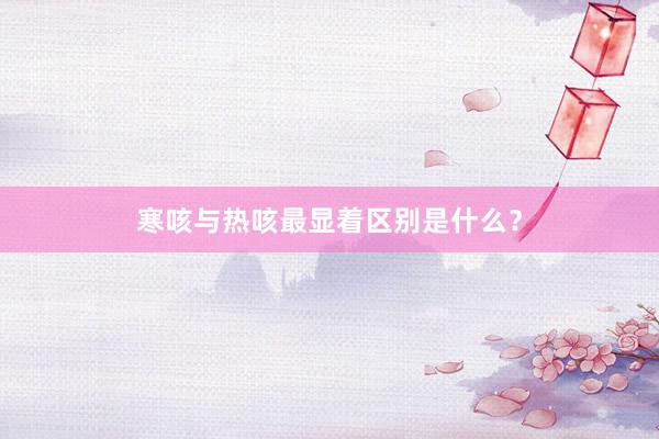 寒咳与热咳最显着区别是什么？