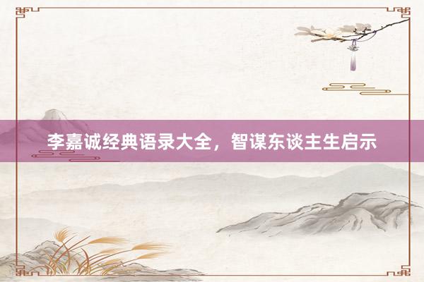 李嘉诚经典语录大全，智谋东谈主生启示
