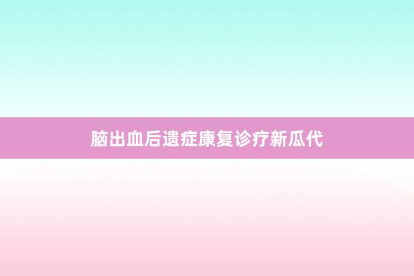 脑出血后遗症康复诊疗新瓜代