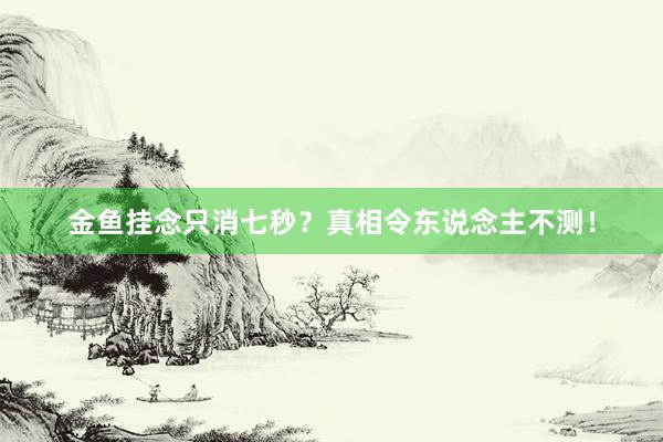 金鱼挂念只消七秒？真相令东说念主不测！