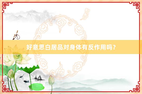 好意思白居品对身体有反作用吗？