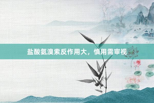 盐酸氨溴索反作用大，慎用需审视