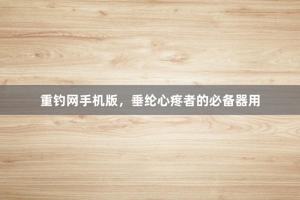 重钓网手机版，垂纶心疼者的必备器用