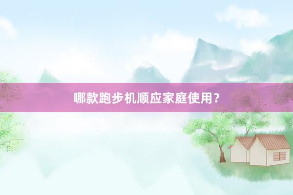 哪款跑步机顺应家庭使用？