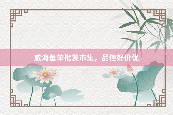 威海鱼竿批发市集，品性好价优