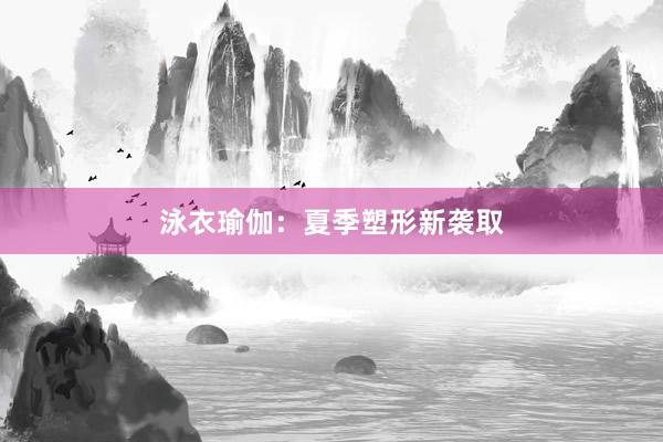 泳衣瑜伽：夏季塑形新袭取